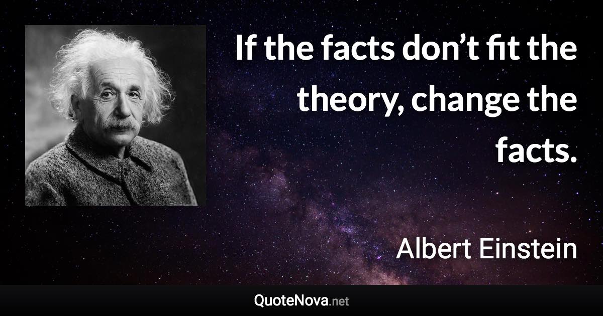 If the facts don’t fit the theory, change the facts. - Albert Einstein quote