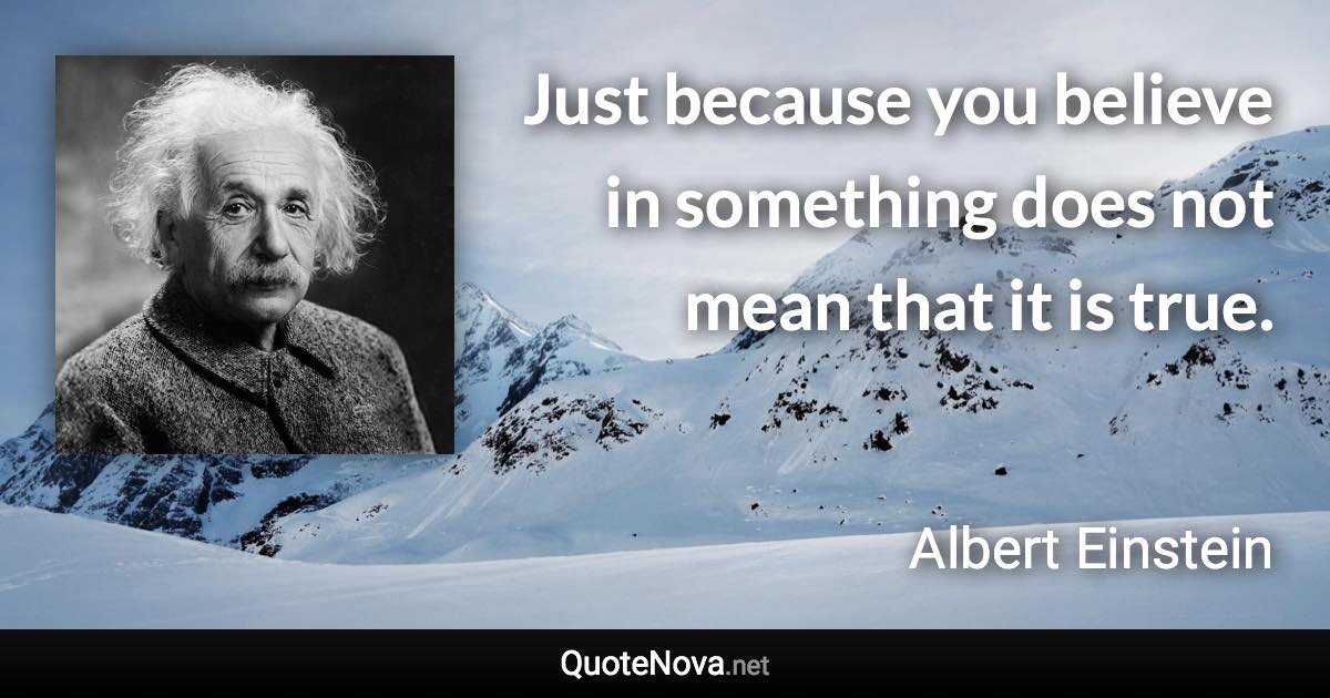 Just because you believe in something does not mean that it is true. - Albert Einstein quote