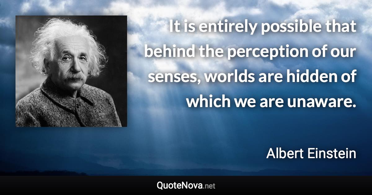 It is entirely possible that behind the perception of our senses, worlds are hidden of which we are unaware. - Albert Einstein quote