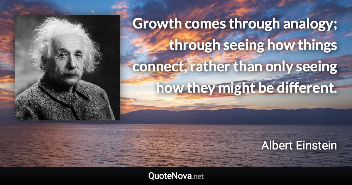 Growth comes through analogy; through seeing how things connect, rather than only seeing how they might be different. - Albert Einstein quote