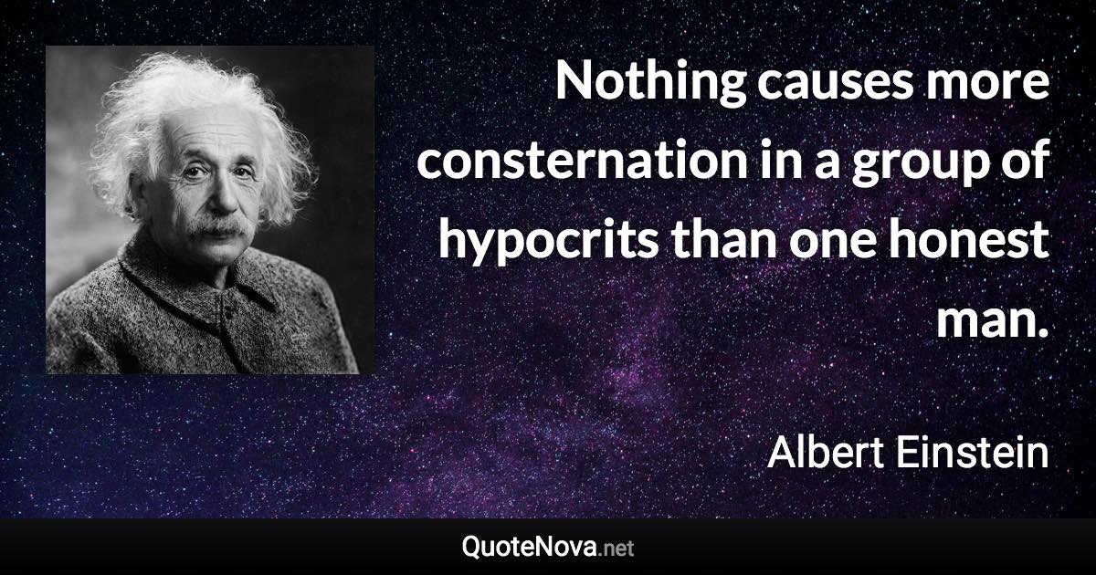 Nothing causes more consternation in a group of hypocrits than one honest man. - Albert Einstein quote