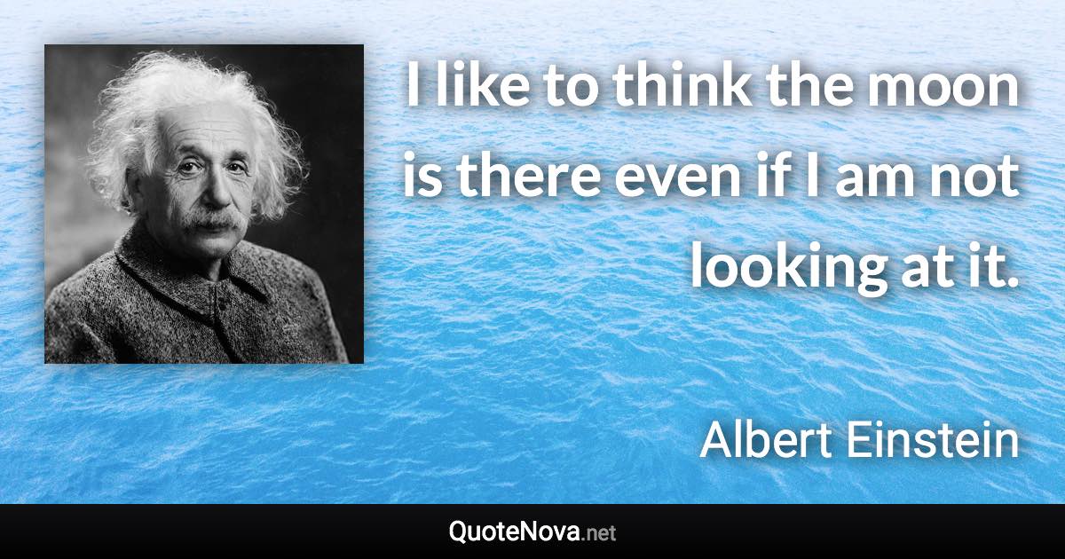 I like to think the moon is there even if I am not looking at it. - Albert Einstein quote