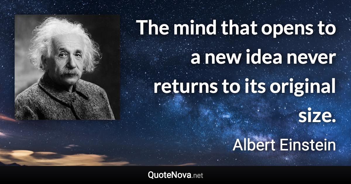The mind that opens to a new idea never returns to its original size. - Albert Einstein quote