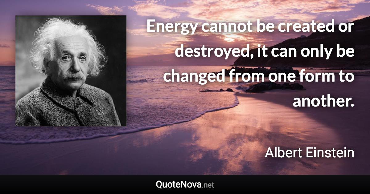 Energy cannot be created or destroyed, it can only be changed from one form to another. - Albert Einstein quote