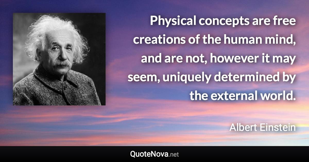 Physical concepts are free creations of the human mind, and are not, however it may seem, uniquely determined by the external world. - Albert Einstein quote