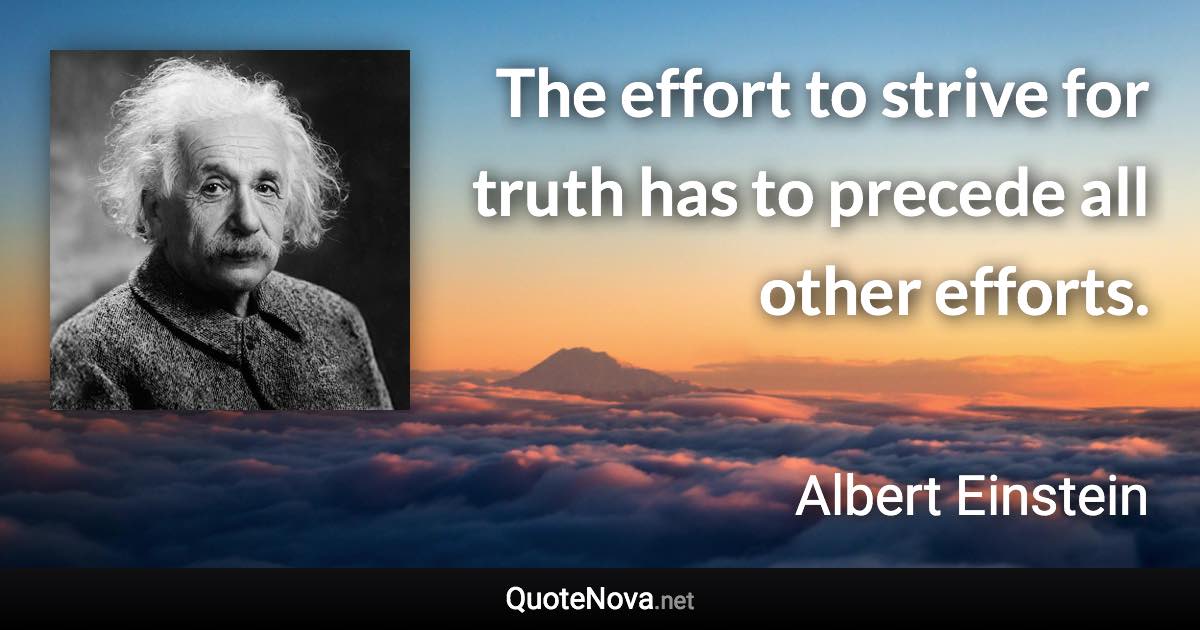 The effort to strive for truth has to precede all other efforts. - Albert Einstein quote