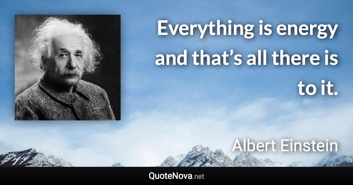 Everything is energy and that’s all there is to it. - Albert Einstein quote