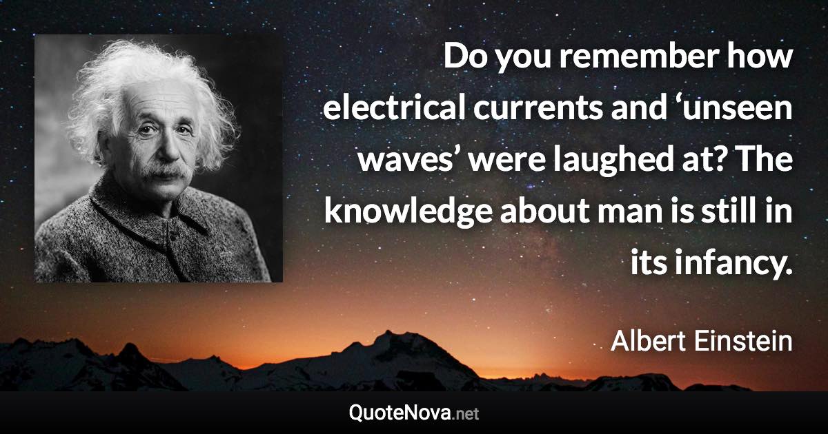 Do you remember how electrical currents and ‘unseen waves’ were laughed at? The knowledge about man is still in its infancy. - Albert Einstein quote