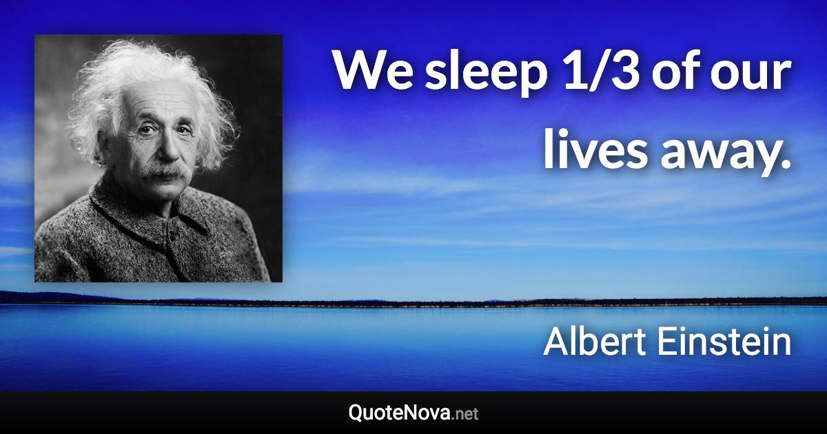 We sleep 1/3 of our lives away. - Albert Einstein quote