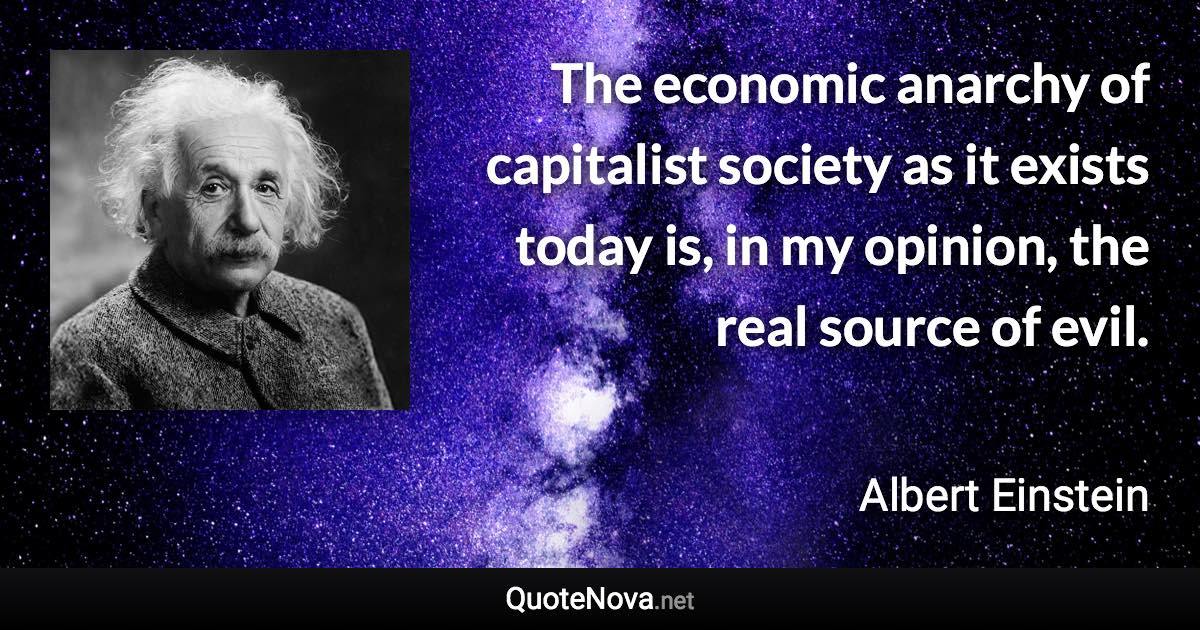 The economic anarchy of capitalist society as it exists today is, in my opinion, the real source of evil. - Albert Einstein quote