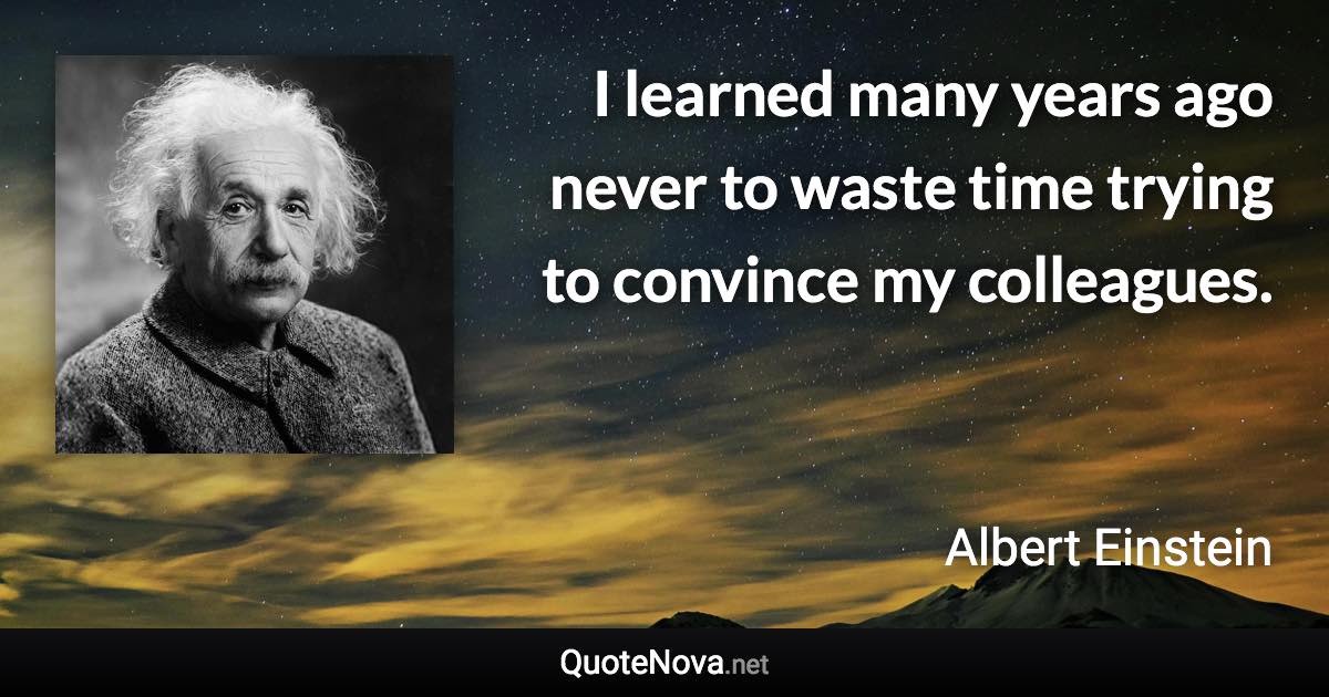 I learned many years ago never to waste time trying to convince my colleagues. - Albert Einstein quote