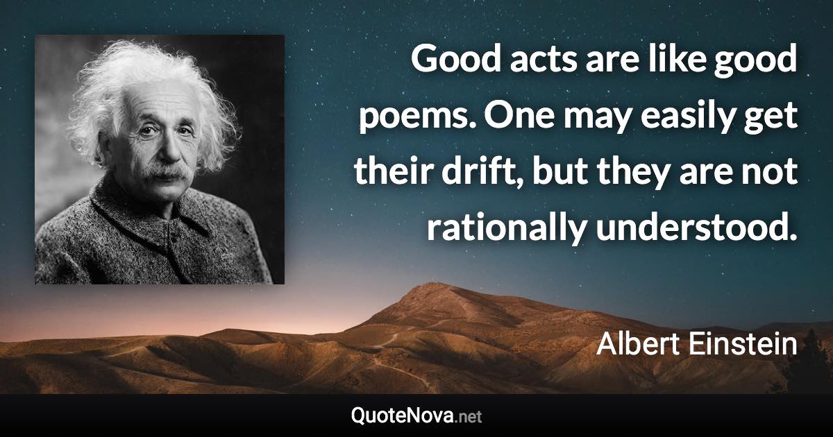 Good acts are like good poems. One may easily get their drift, but they are not rationally understood. - Albert Einstein quote