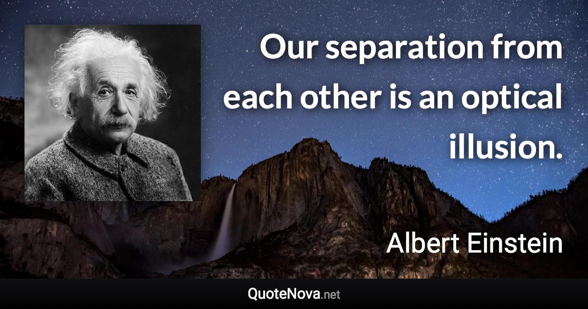 Our separation from each other is an optical illusion. - Albert Einstein quote