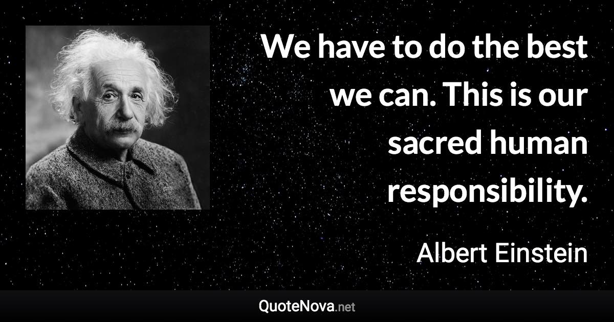 We have to do the best we can. This is our sacred human responsibility. - Albert Einstein quote