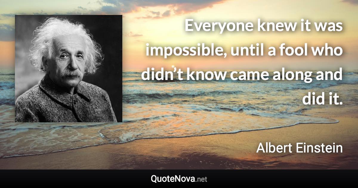 Everyone knew it was impossible, until a fool who didn’t know came along and did it. - Albert Einstein quote