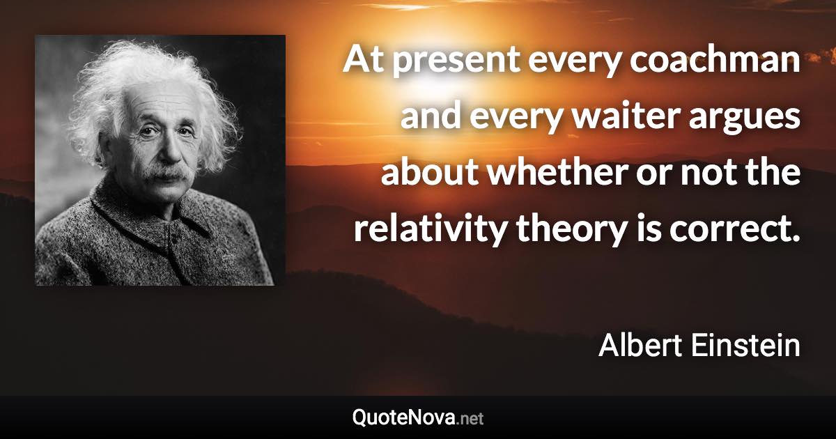At present every coachman and every waiter argues about whether or not the relativity theory is correct. - Albert Einstein quote