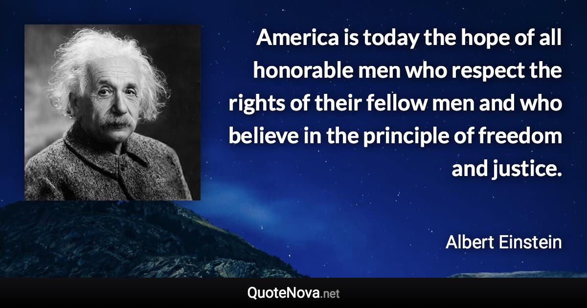 America is today the hope of all honorable men who respect the rights of their fellow men and who believe in the principle of freedom and justice. - Albert Einstein quote