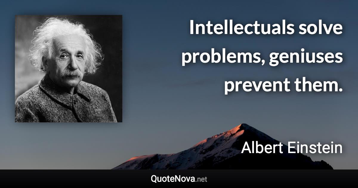 Intellectuals solve problems, geniuses prevent them. - Albert Einstein quote