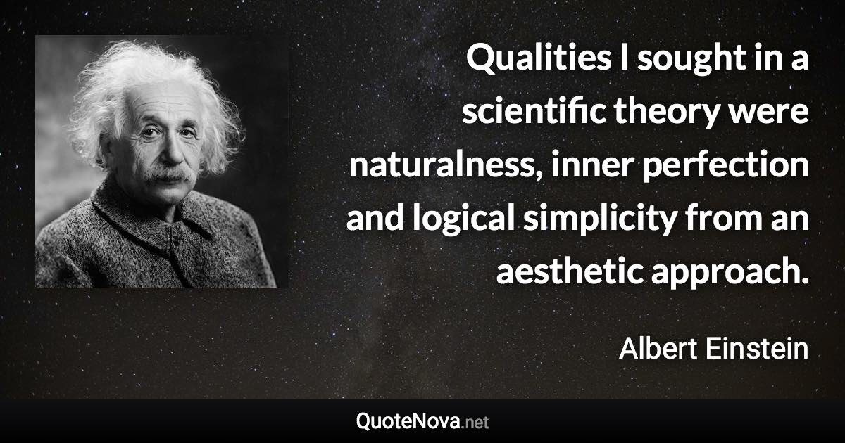 Qualities I sought in a scientific theory were naturalness, inner perfection and logical simplicity from an aesthetic approach. - Albert Einstein quote