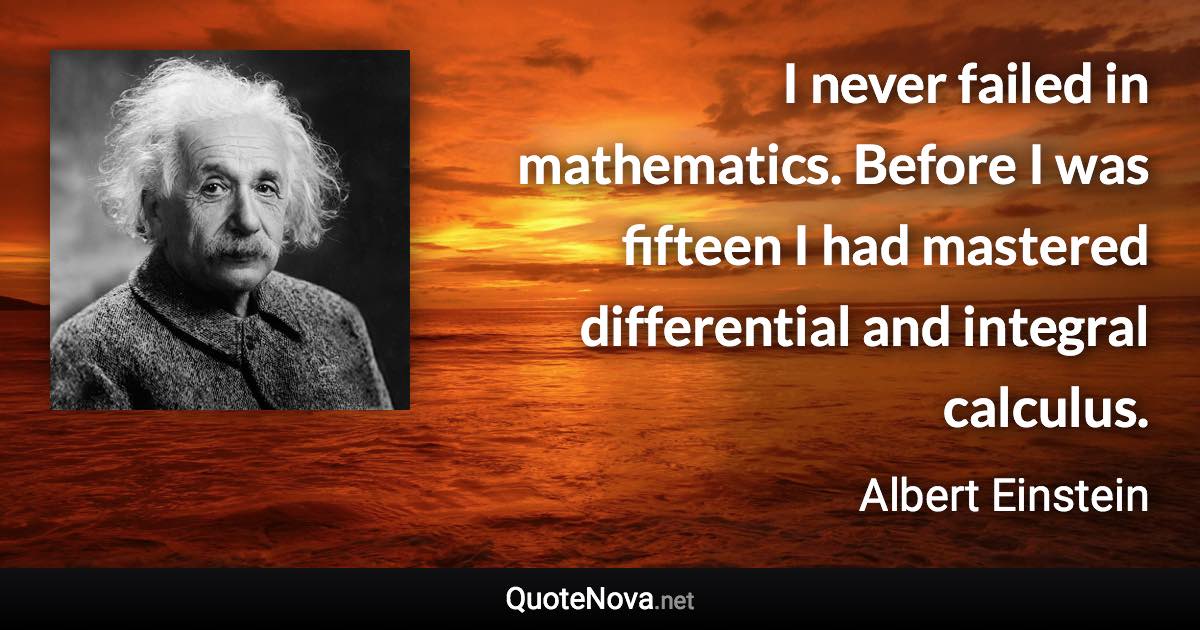 I never failed in mathematics. Before I was fifteen I had mastered differential and integral calculus. - Albert Einstein quote