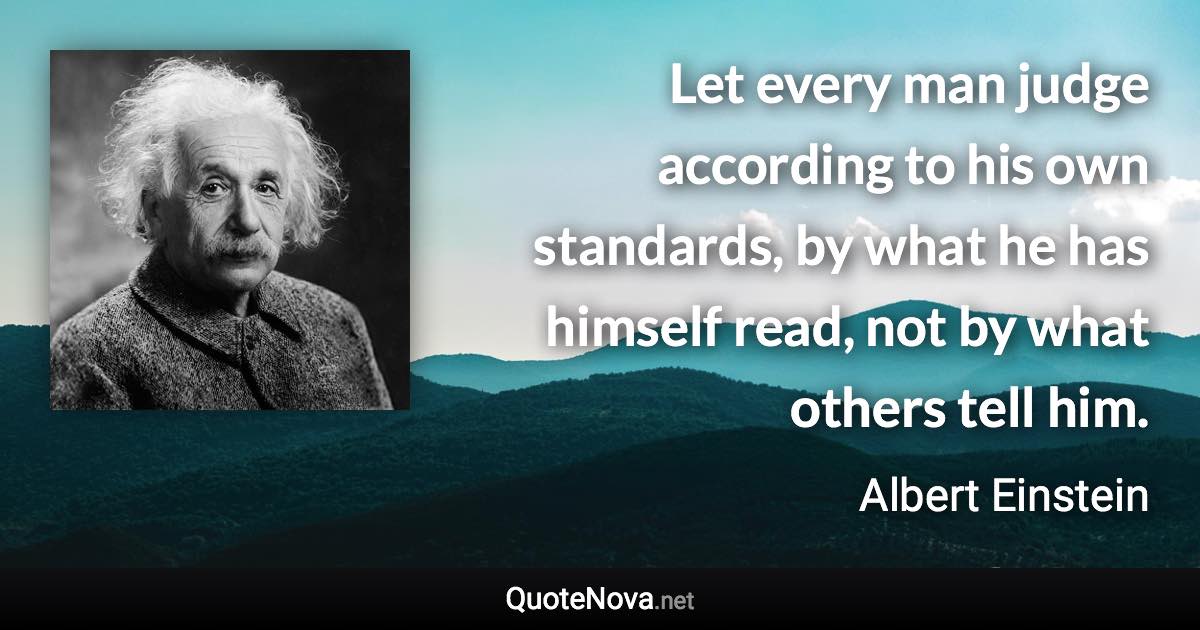 Let every man judge according to his own standards, by what he has himself read, not by what others tell him. - Albert Einstein quote