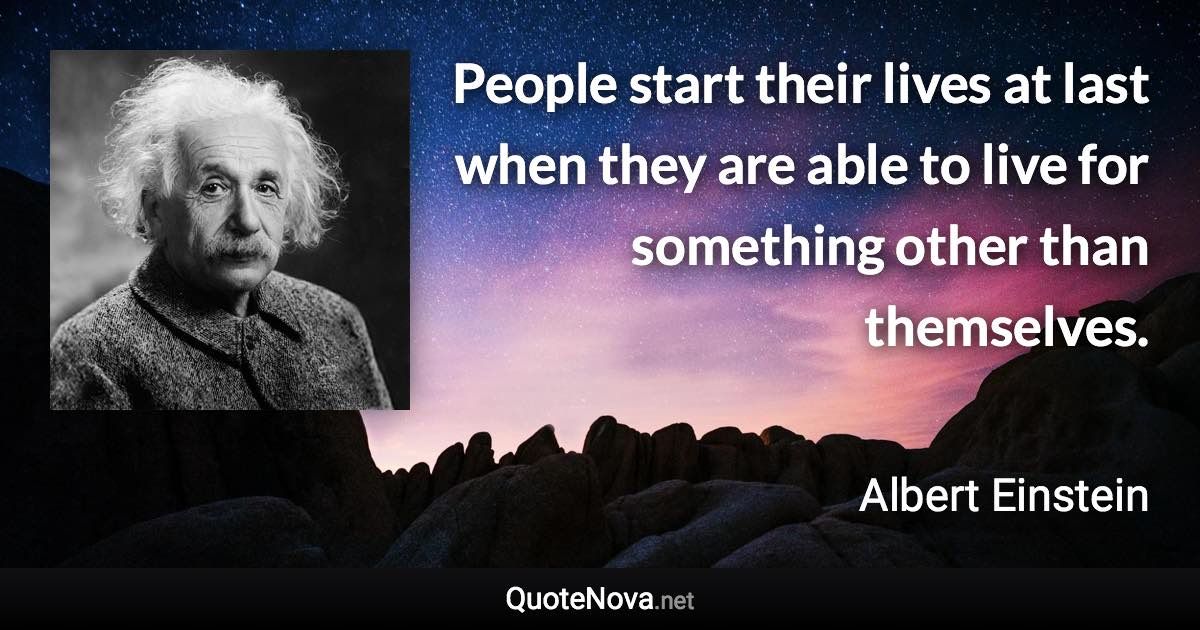 People start their lives at last when they are able to live for something other than themselves. - Albert Einstein quote