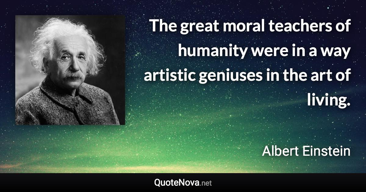 The great moral teachers of humanity were in a way artistic geniuses in the art of living. - Albert Einstein quote