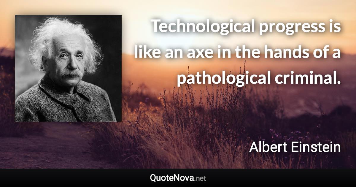 Technological progress is like an axe in the hands of a pathological criminal. - Albert Einstein quote
