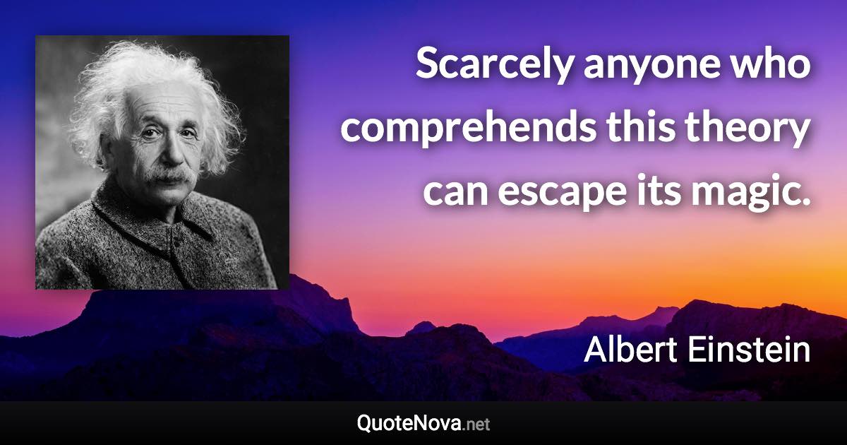 Scarcely anyone who comprehends this theory can escape its magic. - Albert Einstein quote