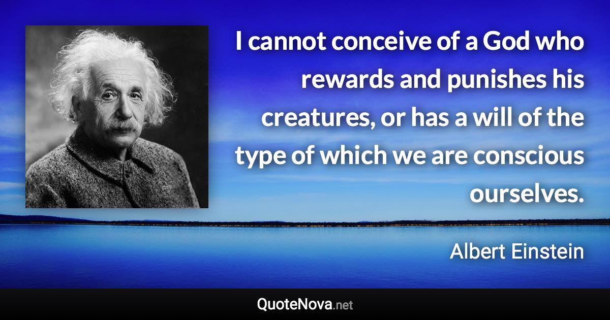 I cannot conceive of a God who rewards and punishes his creatures, or has a will of the type of which we are conscious ourselves. - Albert Einstein quote