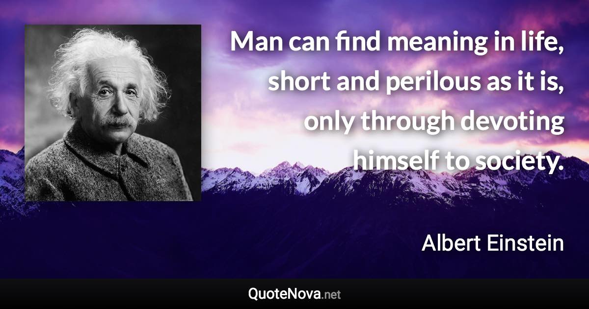 Man can find meaning in life, short and perilous as it is, only through ...