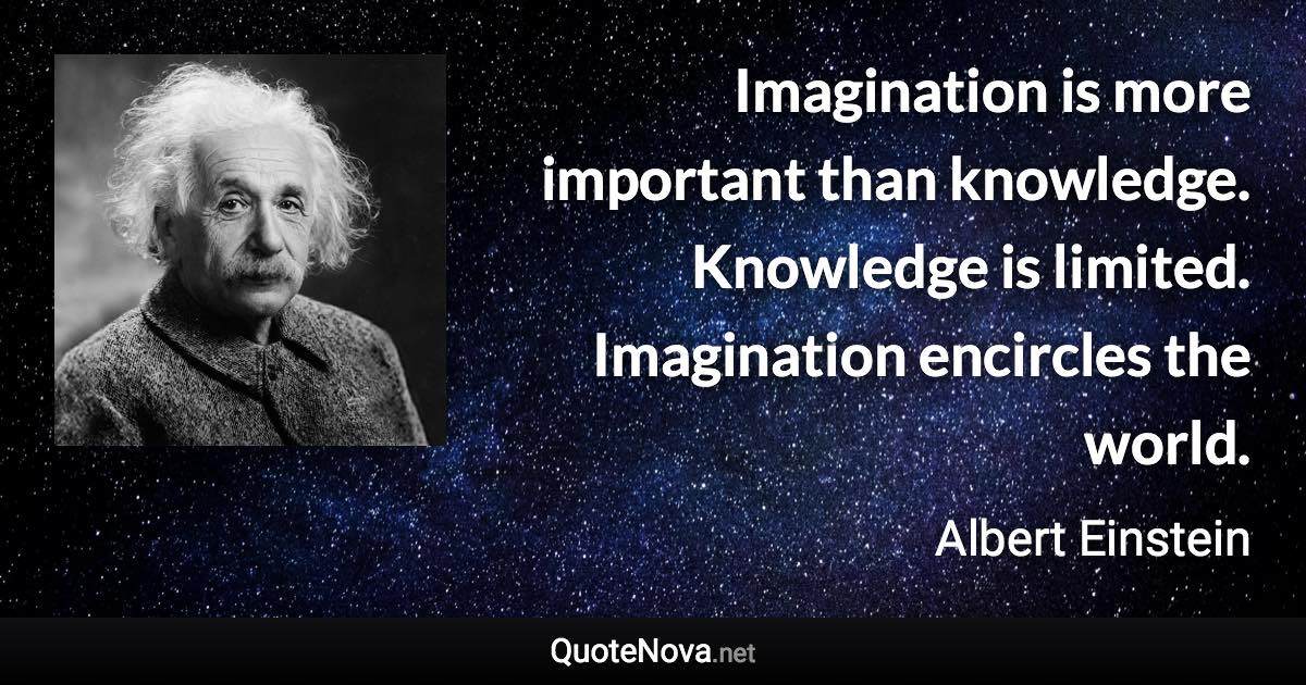 Imagination is more important than knowledge. Knowledge is limited ...