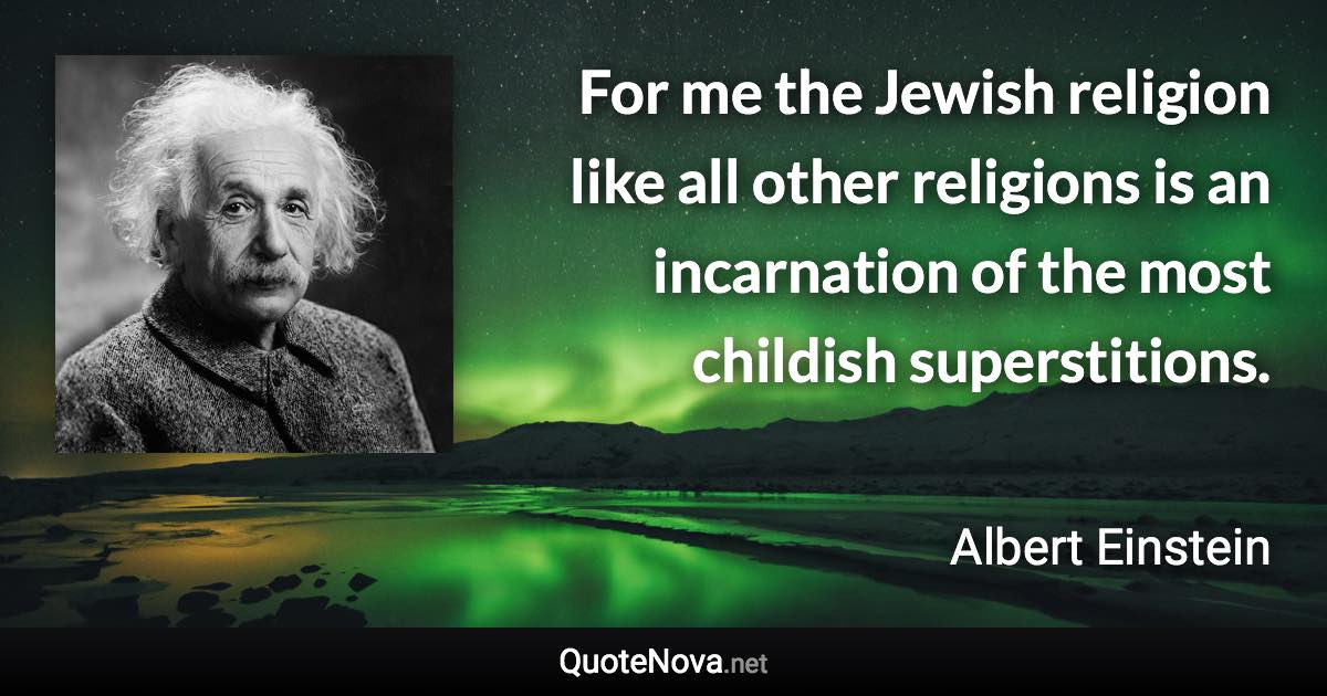 For me the Jewish religion like all other religions is an incarnation of the most childish superstitions. - Albert Einstein quote