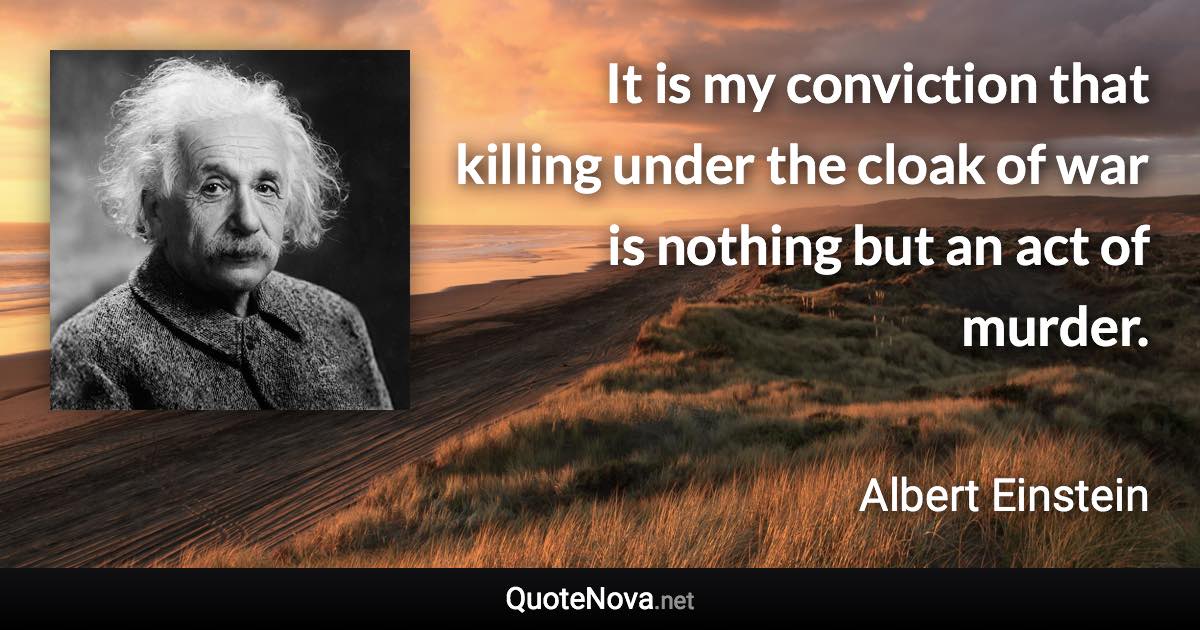 It is my conviction that killing under the cloak of war is nothing but an act of murder. - Albert Einstein quote