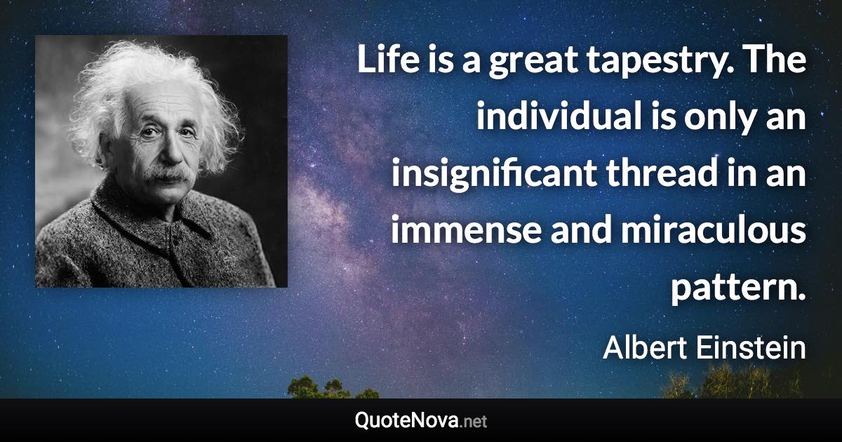 Life is a great tapestry. The individual is only an insignificant thread in an immense and miraculous pattern. - Albert Einstein quote