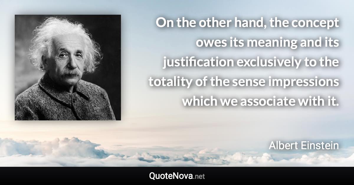 On the other hand, the concept owes its meaning and its justification exclusively to the totality of the sense impressions which we associate with it. - Albert Einstein quote
