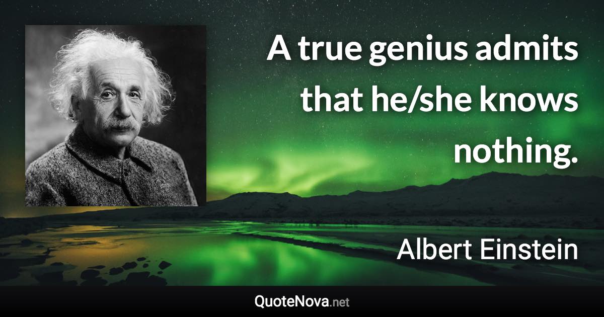 A true genius admits that he/she knows nothing. - Albert Einstein quote