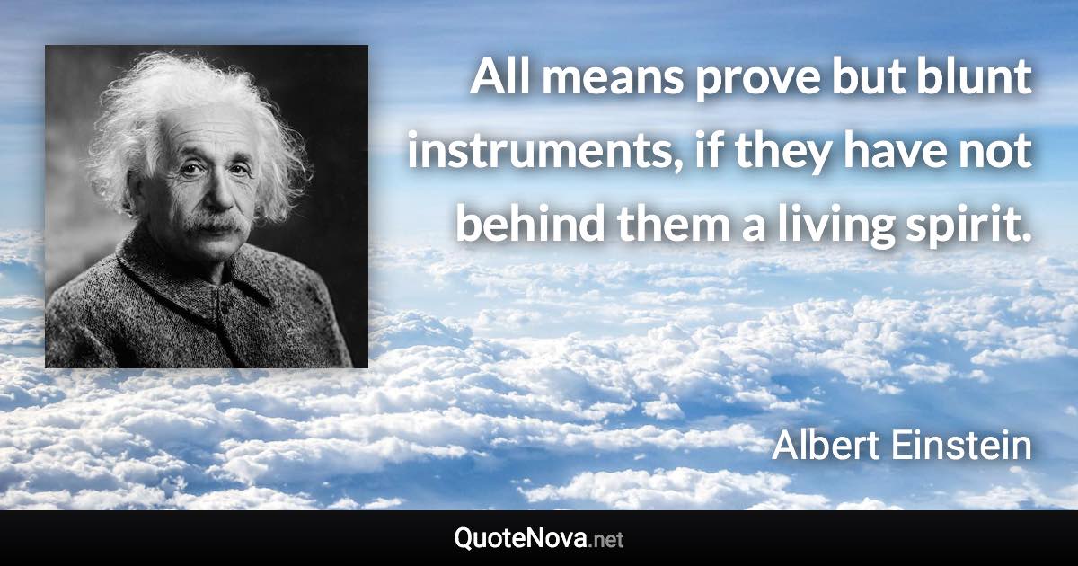 All means prove but blunt instruments, if they have not behind them a living spirit. - Albert Einstein quote