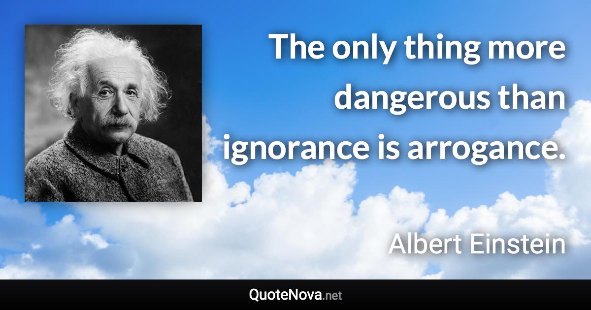 The only thing more dangerous than ignorance is arrogance. - Albert Einstein quote