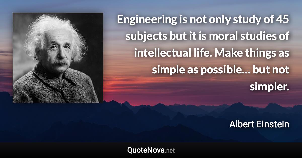 Engineering is not only study of 45 subjects but it is moral studies of intellectual life. Make things as simple as possible… but not simpler. - Albert Einstein quote