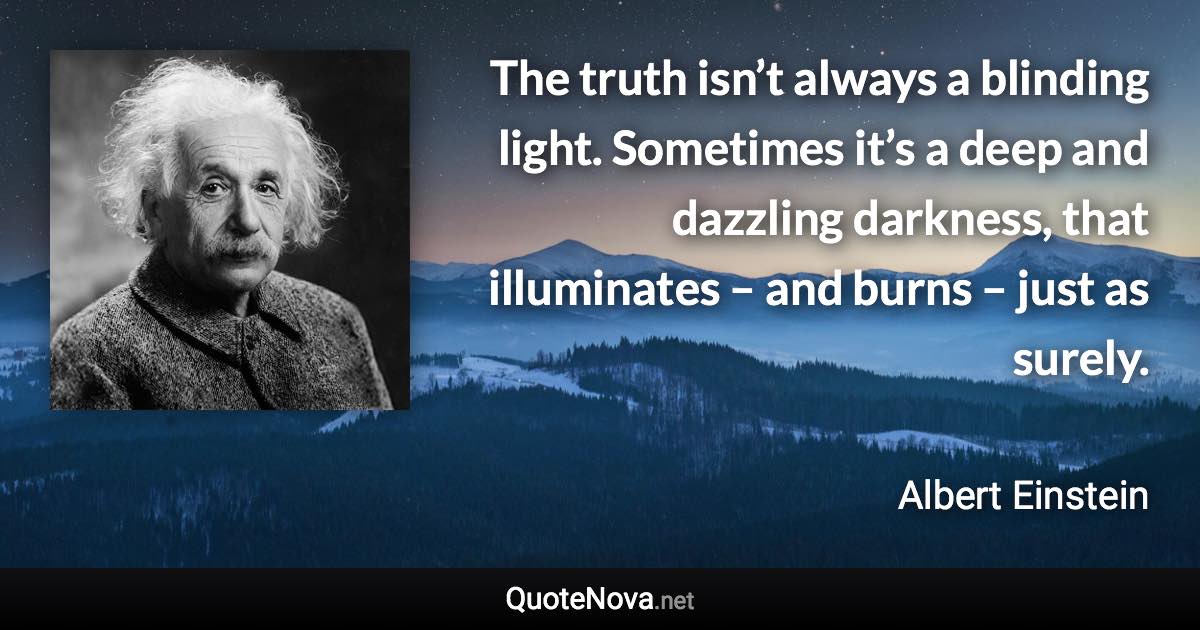 The truth isn’t always a blinding light. Sometimes it’s a deep and dazzling darkness, that illuminates – and burns – just as surely. - Albert Einstein quote