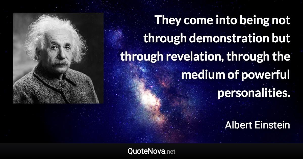 They come into being not through demonstration but through revelation, through the medium of powerful personalities. - Albert Einstein quote