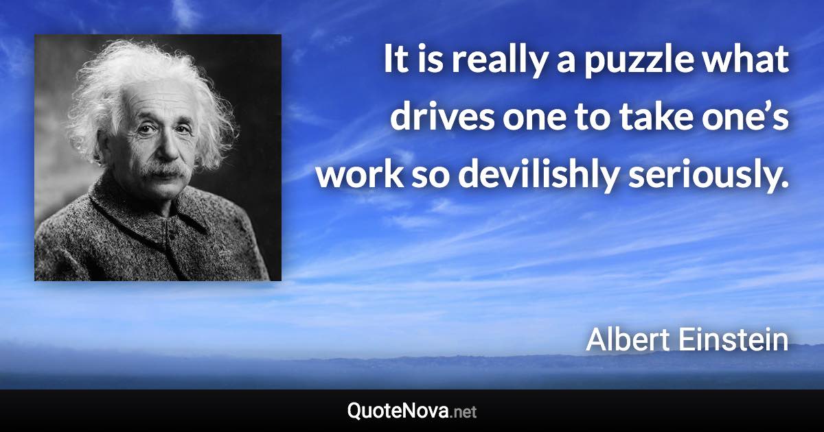 It is really a puzzle what drives one to take one’s work so devilishly seriously. - Albert Einstein quote