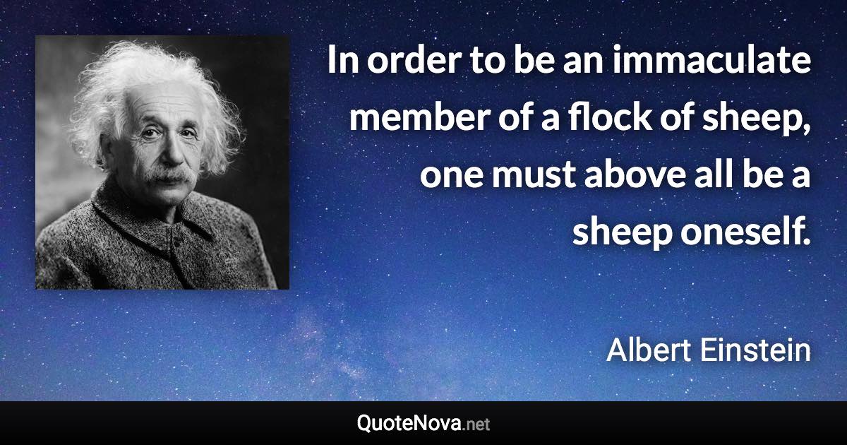 In order to be an immaculate member of a flock of sheep, one must above all be a sheep oneself. - Albert Einstein quote