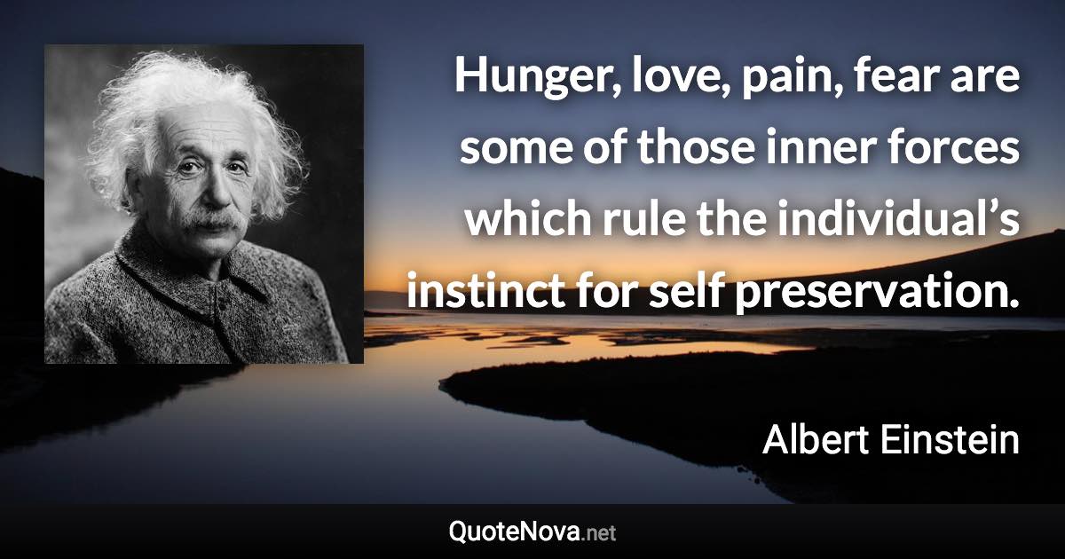 Hunger, love, pain, fear are some of those inner forces which rule the individual’s instinct for self preservation. - Albert Einstein quote