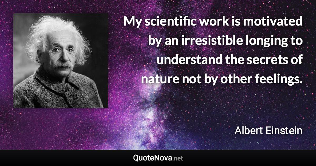 My scientific work is motivated by an irresistible longing to understand the secrets of nature not by other feelings. - Albert Einstein quote