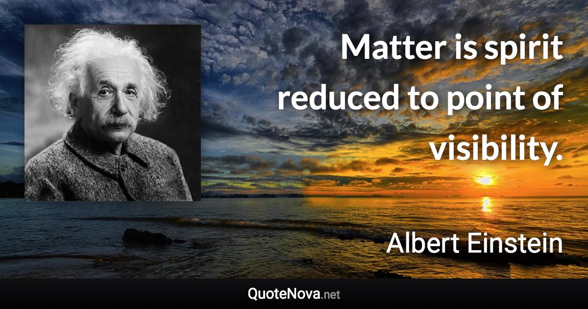 Matter is spirit reduced to point of visibility. - Albert Einstein quote