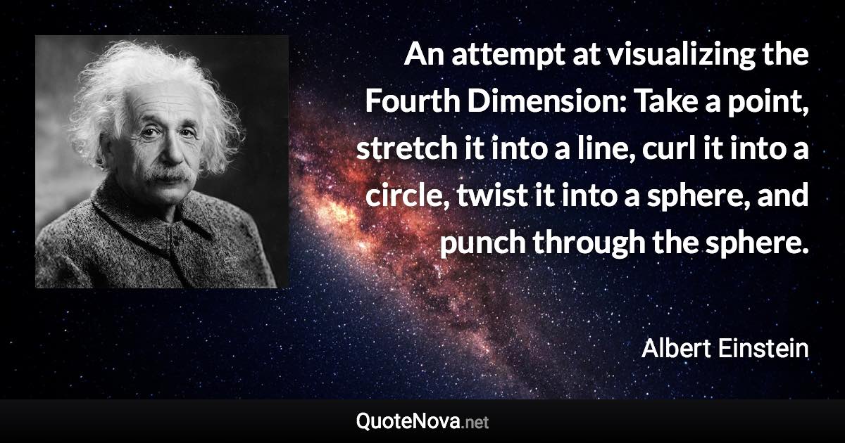 An attempt at visualizing the Fourth Dimension: Take a point, stretch it into a line, curl it into a circle, twist it into a sphere, and punch through the sphere. - Albert Einstein quote