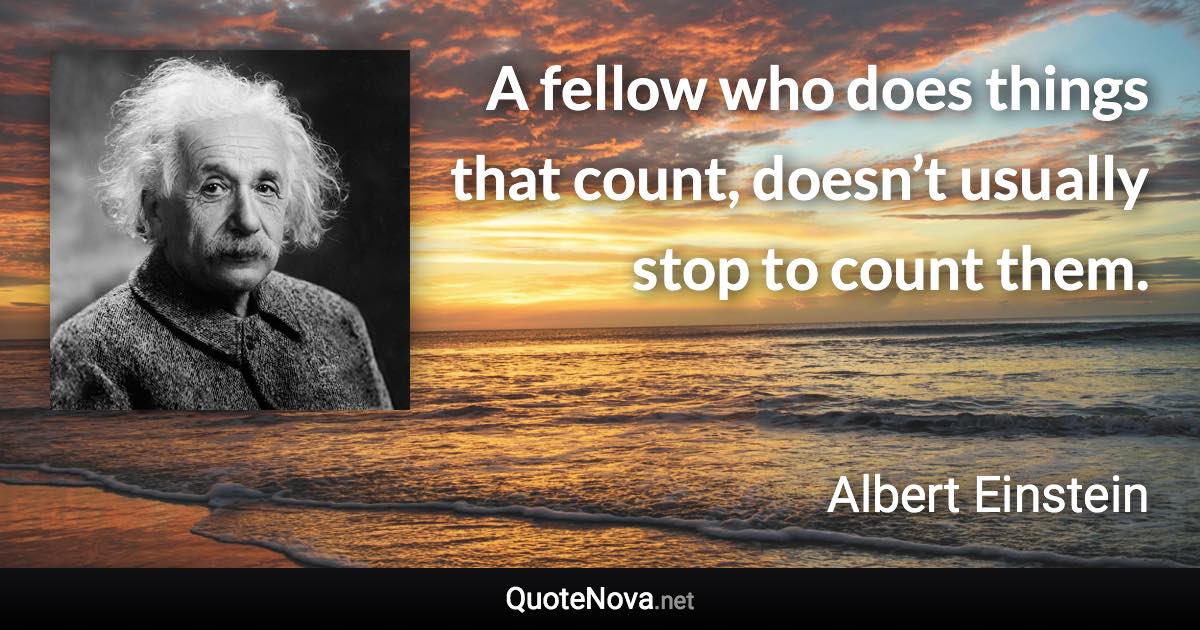 A fellow who does things that count, doesn’t usually stop to count them. - Albert Einstein quote