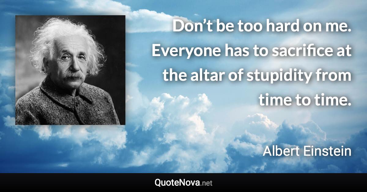 Don’t be too hard on me. Everyone has to sacrifice at the altar of stupidity from time to time. - Albert Einstein quote